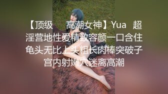 【顶级❤️高潮女神】Yua✿超淫营地性爱精致容颜一口含住龟头无比上头粗长肉棒突破子宫内射嫩穴迷离高潮