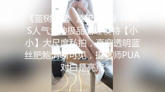 《蓝树精选✿顶流重磅》PANS人气女神极品当红模特【小小】大尺度私拍，真空透明蓝丝肥鲍清晰可见，摄影师PUA对白是亮点