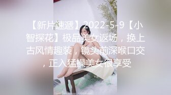 【新片速遞】2022-5-9【小智探花】极品美女返场，换上古风情趣装，镜头前深喉口交，正入猛操美女很享受