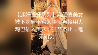 【迷奸睡奸系列】高颜值美女被下药后不省人事，直接用大鸡巴插入美穴，狂艹不止，毫无知觉！