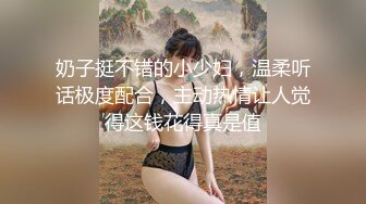 奶子挺不错的小少妇，温柔听话极度配合，主动热情让人觉得这钱花得真是值