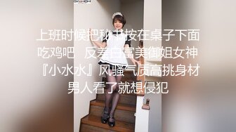 上班时候把秘书按在桌子下面吃鸡吧✿反差白富美御姐女神『小水水』风骚气质高挑身材男人看了就想侵犯