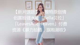 【新片速遞】  ✨推特原创情侣露脸骚水娃「Bella贝拉」「LeavesAndHeaven」付费资源《暴力抽插，旗袍潮吹》