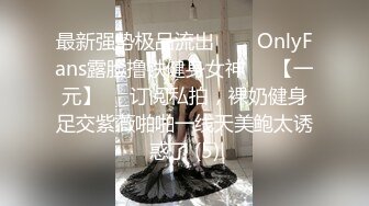 最新强势极品流出▶▶▶OnlyFans露脸撸铁健身女神♡♥【一元】♡♥订阅私拍，裸奶健身足交紫薇啪啪一线天美鲍太诱惑了 (5)