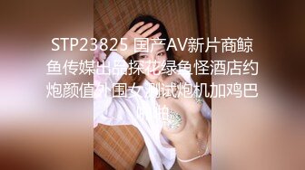 STP23825 国产AV新片商鲸鱼传媒出品探花绿鱼怪酒店约炮颜值外围女测试炮机加鸡巴啪啪