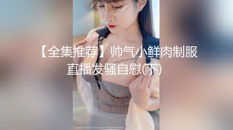 【全集推荐】帅气小鲜肉制服直播发骚自慰(下) 