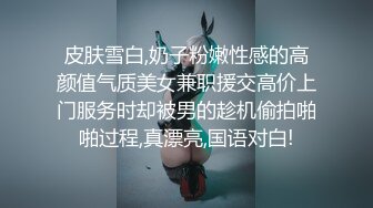 皮肤雪白,奶子粉嫩性感的高颜值气质美女兼职援交高价上门服务时却被男的趁机偷拍啪啪过程,真漂亮,国语对白!