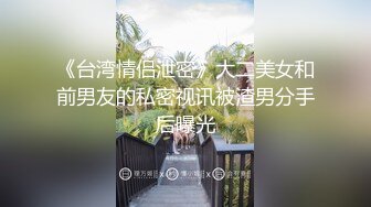 《台湾情侣泄密》大二美女和前男友的私密视讯被渣男分手后曝光