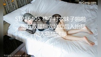 STP16405 格子衬衣妹子啪啪，张开双腿掰穴站立后入抬腿侧入抽插猛操