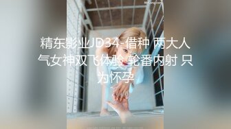 精东影业JD34-借种 两大人气女神双飞体验 轮番内射 只为怀孕