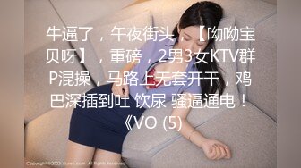 牛逼了，午夜街头，【呦呦宝贝呀】，重磅，2男3女KTV群P混操，马路上无套开干，鸡巴深插到吐 饮尿 骚逼通电！《VO (5)