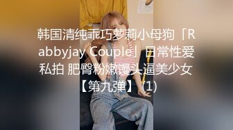 韩国清纯乖巧萝莉小母狗「Rabbyjay Couple」日常性爱私拍 肥臀粉嫩馒头逼美少女【第九弹】 (1)