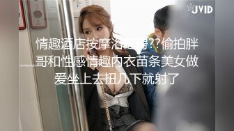 情趣酒店按摩浴缸房??偷拍胖哥和性感情趣内衣苗条美女做爱坐上去扭几下就射了