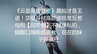 《云盘高质泄密》露脸才是王道！顶级身材高颜值极度反差母狗【刘芹悦】不健康私拍，舔脚口嗨啪啪调教，现在的妹子好疯狂