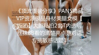 《顶流重磅分享》PANS精品VIP资源极品身材美腿女模【饭团】大胆私拍2套T内透明丝袜BB看的清楚亮点是对话专挑敏感话题1