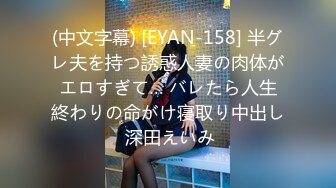 (中文字幕) [EYAN-158] 半グレ夫を持つ誘惑人妻の肉体がエロすぎて… バレたら人生終わりの命がけ寝取り中出し 深田えいみ