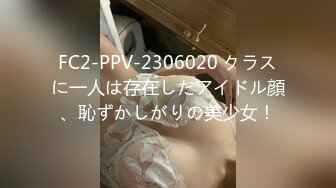 FC2-PPV-2306020 クラスに一人は存在したアイドル顔、恥ずかしがりの美少女！