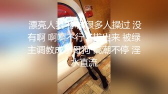  漂亮人妻 你被很多人操过 没有啊 啊啊不行了拔出来 被绿主调教成小母狗 高潮不停 淫水直流