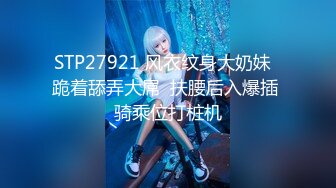 STP27921 风衣纹身大奶妹  跪着舔弄大屌  扶腰后入爆插 骑乘位打桩机