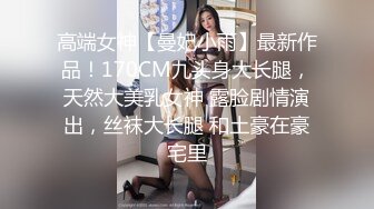 高端女神【曼妃小雨】最新作品！170CM九头身大长腿，天然大美乳女神 露脸剧情演出，丝袜大长腿 和土豪在豪宅里