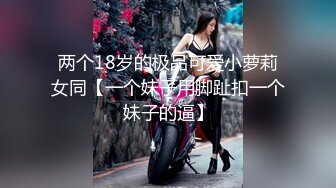 两个18岁的极品可爱小萝莉女同【一个妹子用脚趾扣一个妹子的逼】