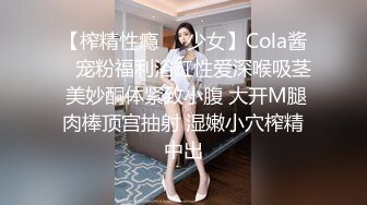 【榨精性瘾❤️少女】Cola酱✿ 宠粉福利浴缸性爱深喉吸茎 美妙酮体紧致小腹 大开M腿肉棒顶宫抽射 湿嫩小穴榨精中出