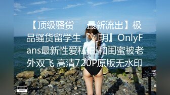 【顶级骚货❤️最新流出】极品骚货留学生『刘玥』OnlyFans最新性爱私拍 和闺蜜被老外双飞 高清720P原版无水印