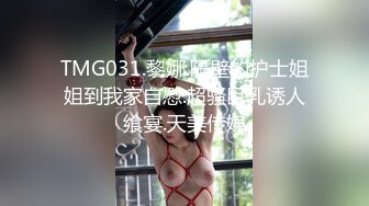 TMG031.黎娜.隔壁的护士姐姐到我家自慰.超骚巨乳诱人飨宴.天美传媒