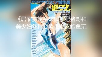 《居家摄像头破解》肥猪哥和美少妇各种姿势啪啪吃鲍鱼玩69