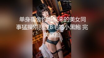  单身宿舍约炮新来的美女同事猛操刚刮过B毛的小黑鲍 完美露脸