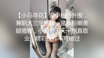 【小马寻花】迎中秋约外围，兼职大三学生妹，苗条粉嫩美腿翘臀，小马哥天天干炮真敬业，精彩佳作不可错过