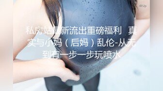 私房站最新流出重磅福利❤真实与小妈（后妈）乱伦-从无到有一步一步玩喷水