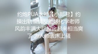 约炮PUA大神【小郎君】约操出轨偸情反差婊化学老师 风韵丰满大屁股肏起来相当爽了 为人师表床上骚