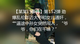 【某某门事件】第152弹 劲爆乱伦年迈大爷和女儿通奸，艹逼途中孙女突然闯入，“爷爷，你们在干嘛？”