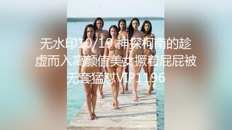 无水印10/19 神探柯南的趁虚而入高颜值美女撅着屁屁被无套猛怼VIP1196