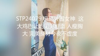 STP24079 极品外围女神  这大鸡巴让她见见世面 人瘦胸大 完美身材今夜不虚度