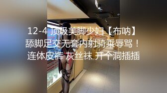 12-4 顶级美脚少妇【布呐】舔脚足交无套内射骑乘辱骂！连体皮裤 灰丝袜 开个洞插插