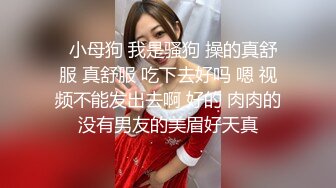   小母狗 我是骚狗 操的真舒服 真舒服 吃下去好吗 嗯 视频不能发出去啊 好的 肉肉的没有男友的美眉好天真