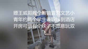 嫖王威哥戴个眼镜冒充文艺小青年约两个学生兼职妹到酒店开房可惜有个妹子不愿意玩双飞