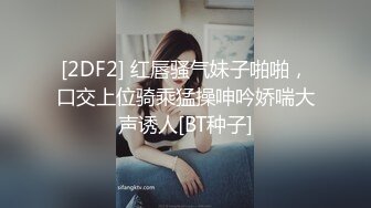 [2DF2] 红唇骚气妹子啪啪，口交上位骑乘猛操呻吟娇喘大声诱人[BT种子]