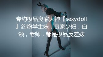 专约极品良家大神『sexydoll』约炮学生妹，良家少妇，白领，老师，都是极品反差婊