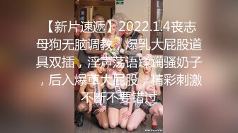 【新片速遞】2022.1.4丧志母狗无脑调教，爆乳大屁股道具双插，淫声荡语蹂躏骚奶子，后入爆草大屁股，精彩刺激不断不要错过