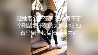 趁她老公不在家 在婚房干了个刚结婚不久的大奶少妇 拽着马尾一顿猛操还要内射