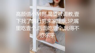 高颜值小M狗,渴望被调教,壹下找了俩壮男来家里玩3P,嘴里吃壹个,后面吃壹个,玩得不亦乐乎