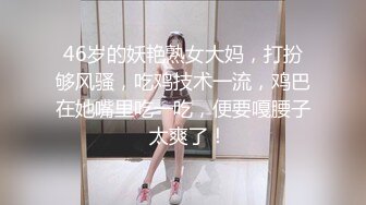 46岁的妖艳熟女大妈，打扮够风骚，吃鸡技术一流，鸡巴在她嘴里吃一吃，便要嘎腰子  太爽了！