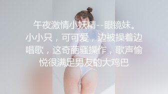   午夜激情小妖精--眼镜妹。小小只，可可爱，边被操着边唱歌，这奇葩骚操作，歌声愉悦很满足男友的大鸡巴