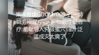 果冻传媒GDCM-009 五一特辑劳模理疗师 下 催眠性爱治疗 羞耻后入究极蜜穴 淫汁泛滥成灾太爽了