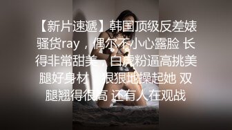 【新片速遞】韩国顶级反差婊骚货ray，偶尔不小心露脸 长得非常甜美，白虎粉逼高挑美腿好身材，狠狠地操起她 双腿翘得很高 还有人在观战