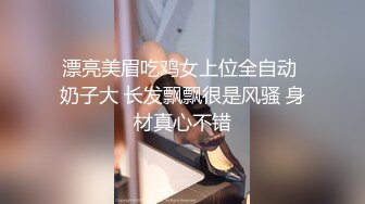 漂亮美眉吃鸡女上位全自动 奶子大 长发飘飘很是风骚 身材真心不错