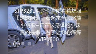 STP32314 这个画质看着舒服【妹妹阿】，看起来含苞怒放，小屁股~正在长身体的小妹，真的是嫩，看了让你心痒痒 VIP0600